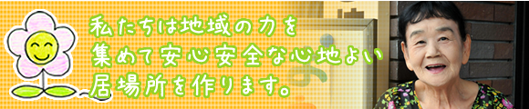 私たちは地域の力を集めて安心安全な心地よい居場所を作ります。