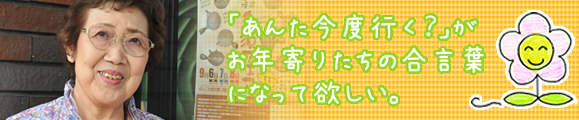 「あんた今度行く？」がお年寄りたちの合言葉になって欲しい。